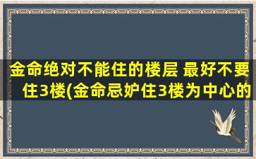 金命绝对不能住的楼层 最好不要住3楼(金命忌妒住3楼为中心的楼层，选择安居顶层吉地)